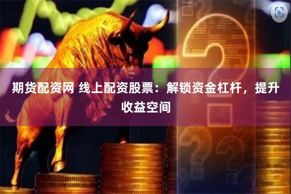 期货配资网 线上配资股票：解锁资金杠杆，提升收益空间