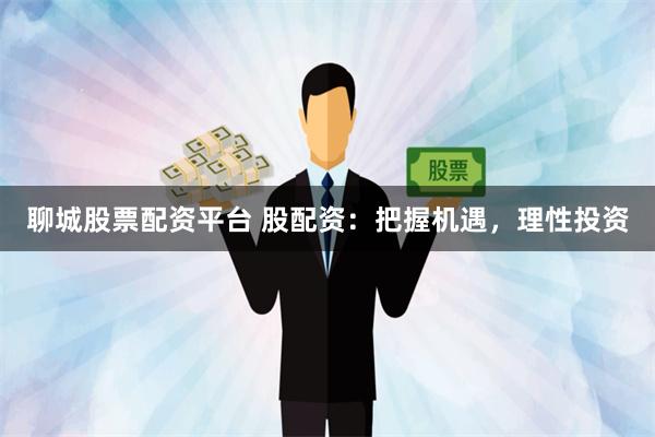 聊城股票配资平台 股配资：把握机遇，理性投资