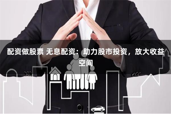 配资做股票 无息配资：助力股市投资，放大收益空间