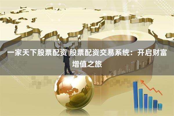 一家天下股票配资 股票配资交易系统：开启财富增值之旅