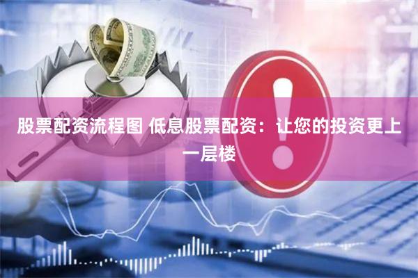 股票配资流程图 低息股票配资：让您的投资更上一层楼