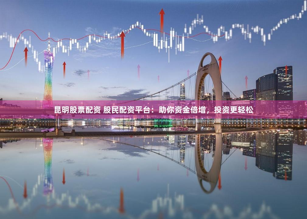 昆明股票配资 股民配资平台：助你资金倍增，投资更轻松