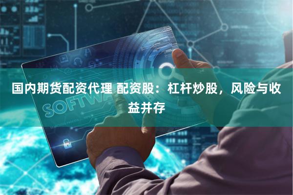 国内期货配资代理 配资股：杠杆炒股，风险与收益并存