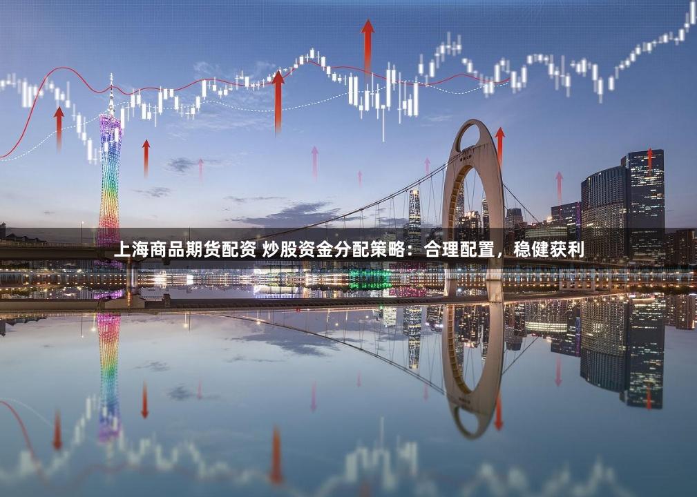 上海商品期货配资 炒股资金分配策略：合理配置，稳健获利