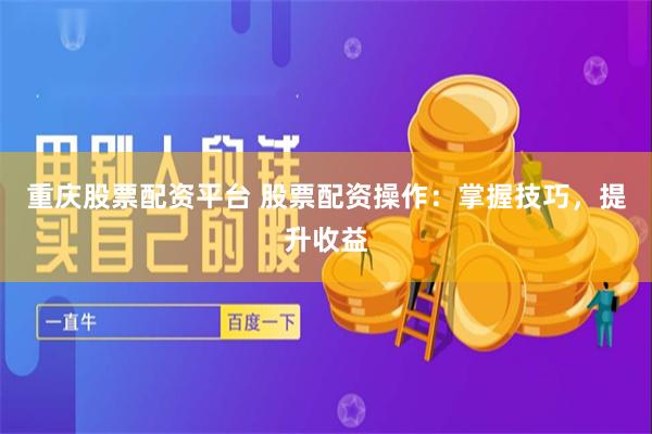 重庆股票配资平台 股票配资操作：掌握技巧，提升收益