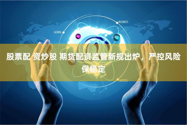 股票配 资炒股 期货配资监管新规出炉，严控风险保稳定