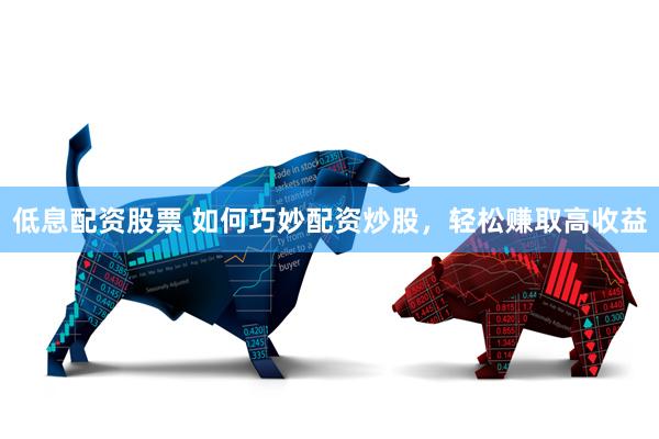 低息配资股票 如何巧妙配资炒股，轻松赚取高收益