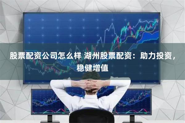 股票配资公司怎么样 湖州股票配资：助力投资，稳健增值