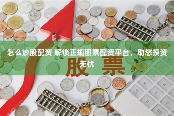 怎么炒股配资 解锁正规股票配资平台，助您投资无忧