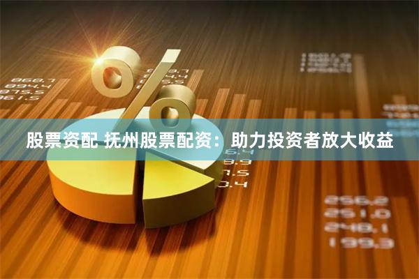 股票资配 抚州股票配资：助力投资者放大收益