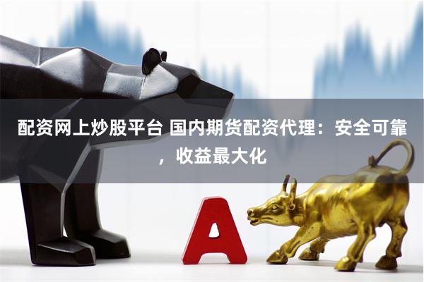 配资网上炒股平台 国内期货配资代理：安全可靠，收益最大化