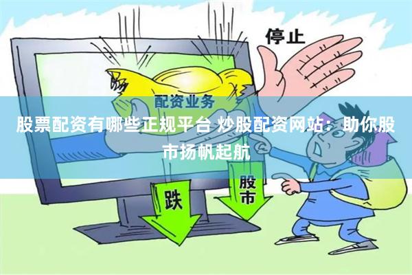 股票配资有哪些正规平台 炒股配资网站：助你股市扬帆起航