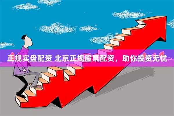 正规实盘配资 北京正规股票配资，助你投资无忧