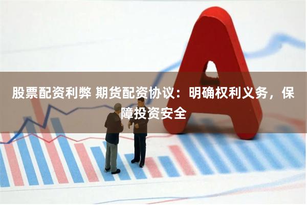 股票配资利弊 期货配资协议：明确权利义务，保障投资安全