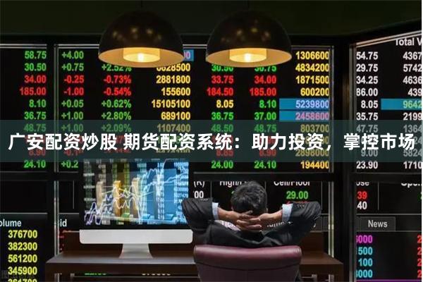 广安配资炒股 期货配资系统：助力投资，掌控市场