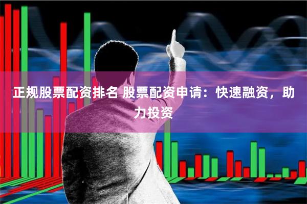 正规股票配资排名 股票配资申请：快速融资，助力投资