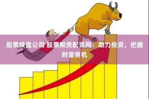 股票操盘公司 股票期货配资网：助力投资，把握财富良机
