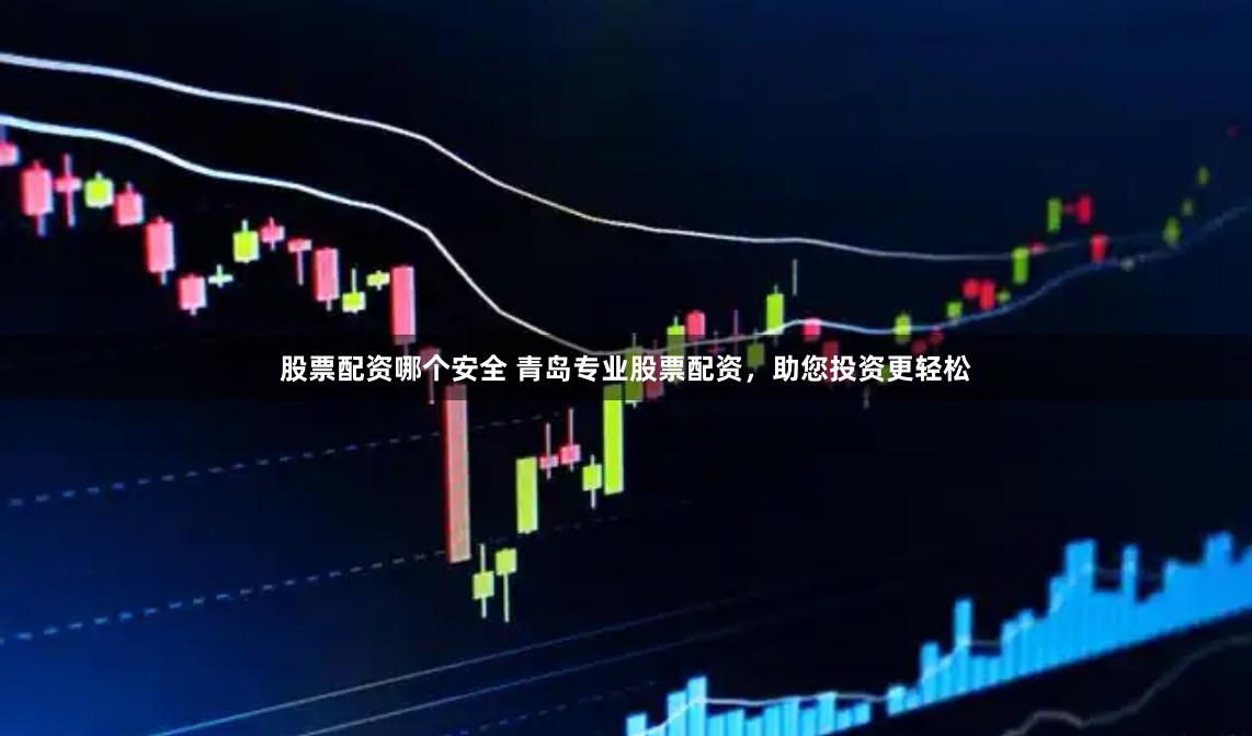 股票配资哪个安全 青岛专业股票配资，助您投资更轻松