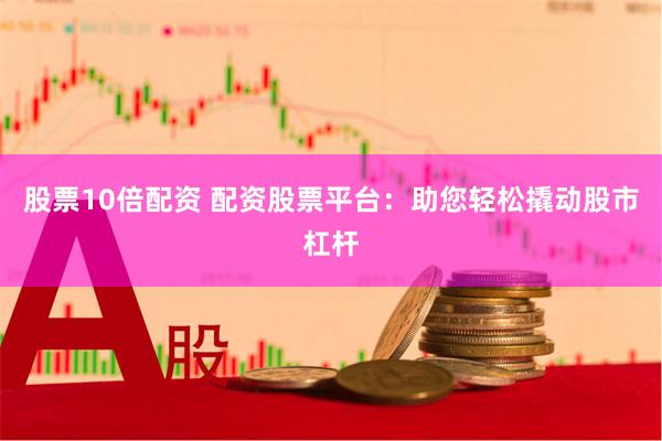 股票10倍配资 配资股票平台：助您轻松撬动股市杠杆