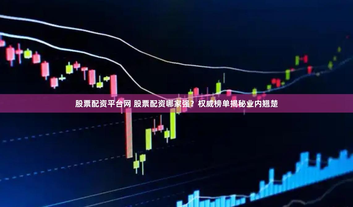 股票配资平台网 股票配资哪家强？权威榜单揭秘业内翘楚