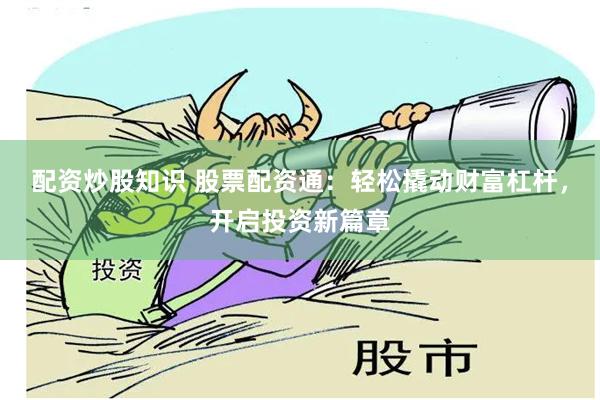 配资炒股知识 股票配资通：轻松撬动财富杠杆，开启投资新篇章