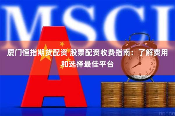 厦门恒指期货配资 股票配资收费指南：了解费用和选择最佳平台