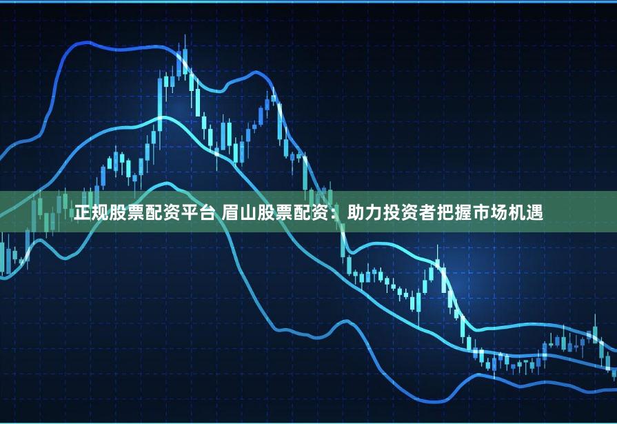 正规股票配资平台 眉山股票配资：助力投资者把握市场机遇