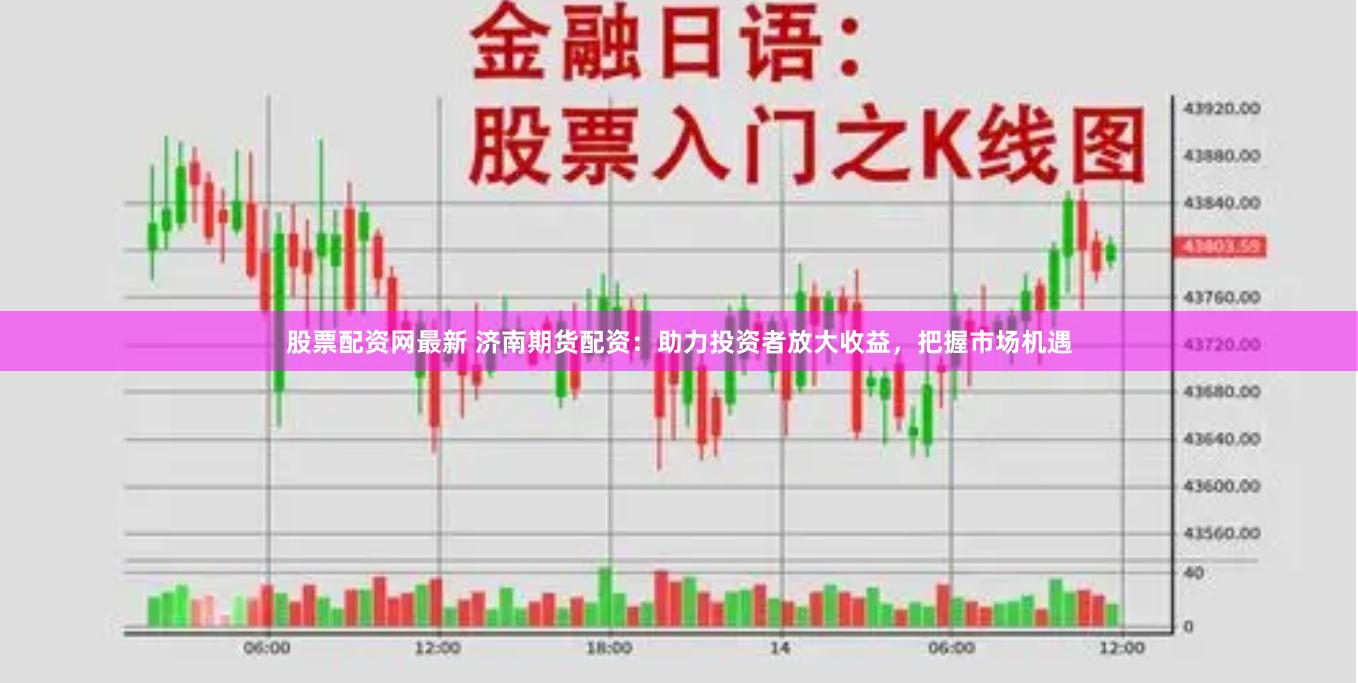 股票配资网最新 济南期货配资：助力投资者放大收益，把握市场机遇