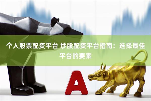 个人股票配资平台 炒股配资平台指南：选择最佳平台的要素