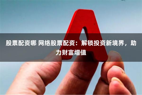 股票配资哪 网络股票配资：解锁投资新境界，助力财富增值