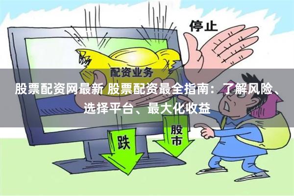 股票配资网最新 股票配资最全指南：了解风险、选择平台、最大化收益