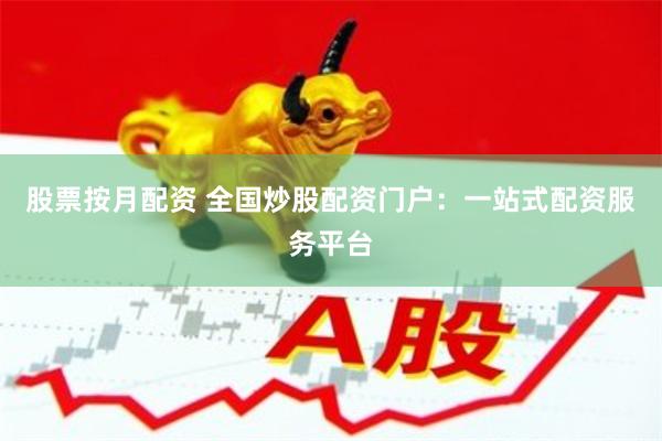 股票按月配资 全国炒股配资门户：一站式配资服务平台