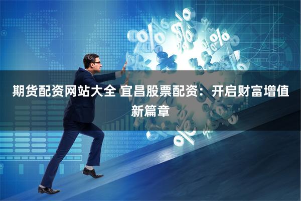期货配资网站大全 宜昌股票配资：开启财富增值新篇章
