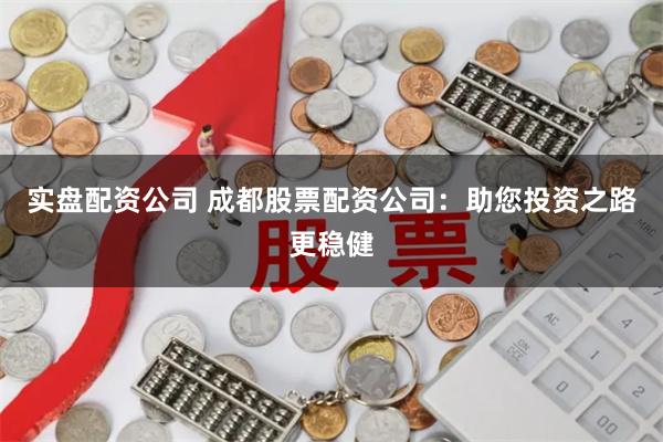 实盘配资公司 成都股票配资公司：助您投资之路更稳健