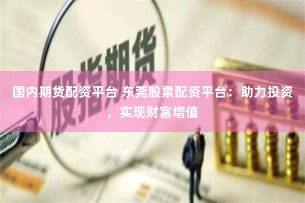 国内期货配资平台 东莞股票配资平台：助力投资，实现财富增值