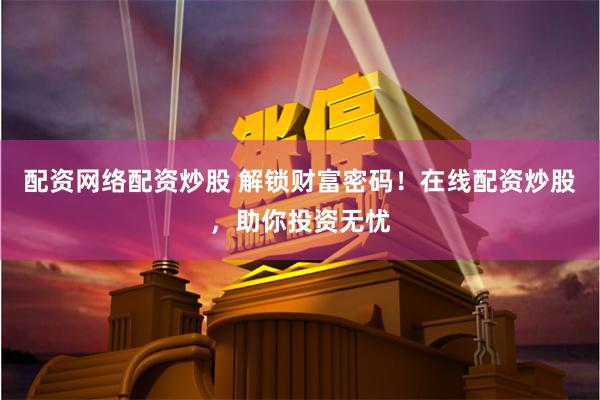 配资网络配资炒股 解锁财富密码！在线配资炒股，助你投资无忧