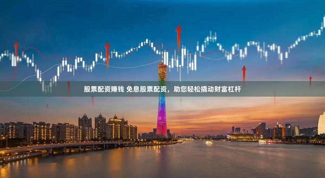 股票配资赚钱 免息股票配资，助您轻松撬动财富杠杆