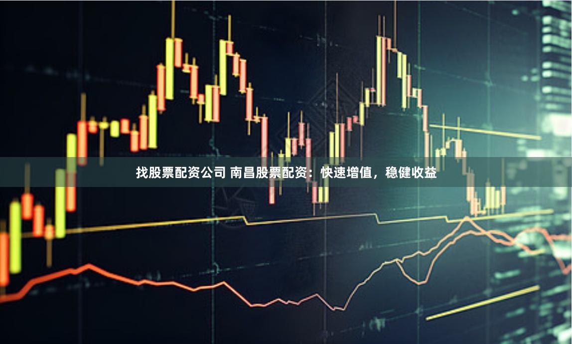 找股票配资公司 南昌股票配资：快速增值，稳健收益