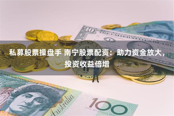 私募股票操盘手 南宁股票配资：助力资金放大，投资收益倍增