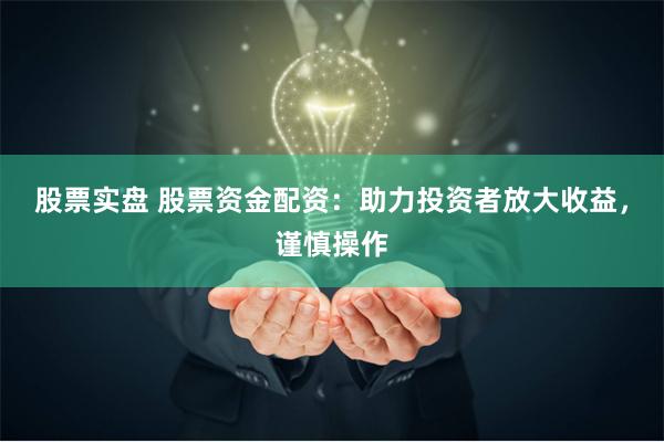 股票实盘 股票资金配资：助力投资者放大收益，谨慎操作