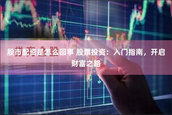 股市配资是怎么回事 股票投资：入门指南，开启财富之路