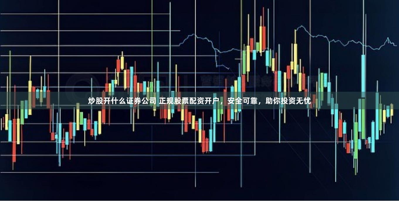 炒股开什么证券公司 正规股票配资开户，安全可靠，助你投资无忧