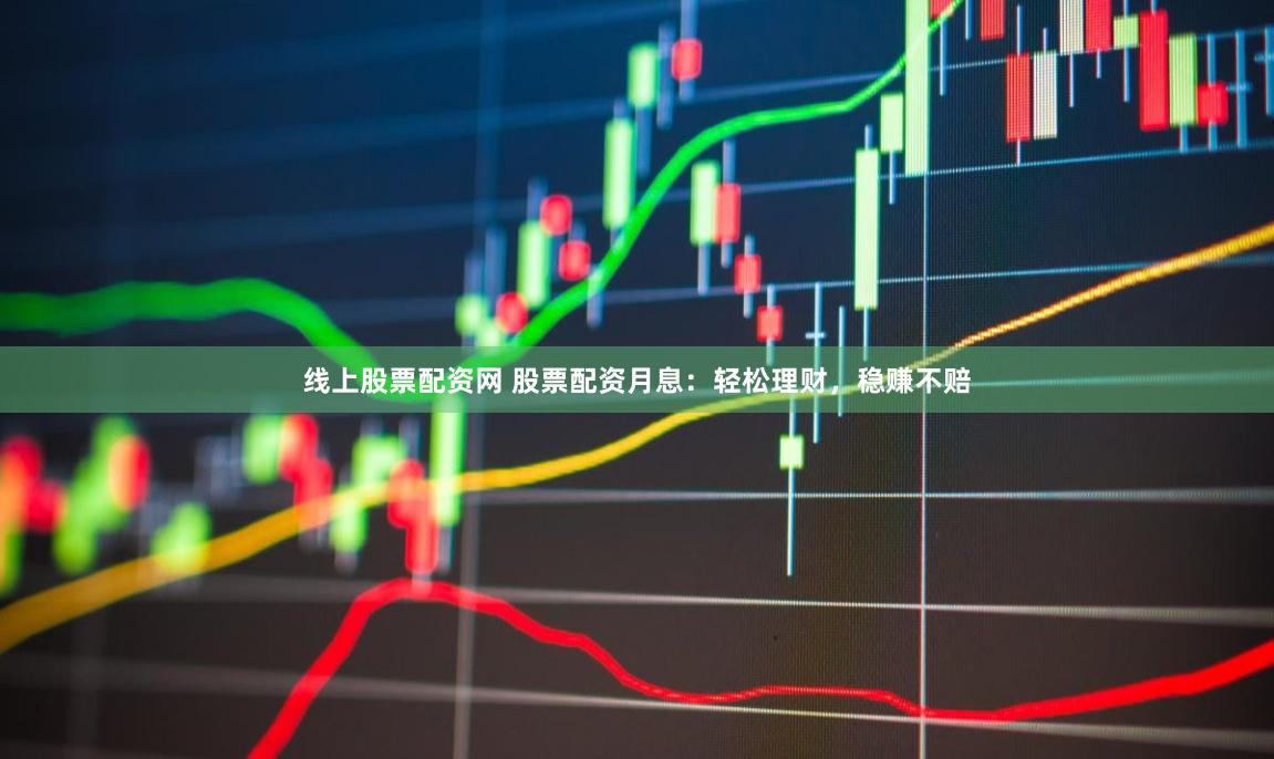 线上股票配资网 股票配资月息：轻松理财，稳赚不赔