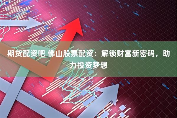 期货配资吧 佛山股票配资：解锁财富新密码，助力投资梦想