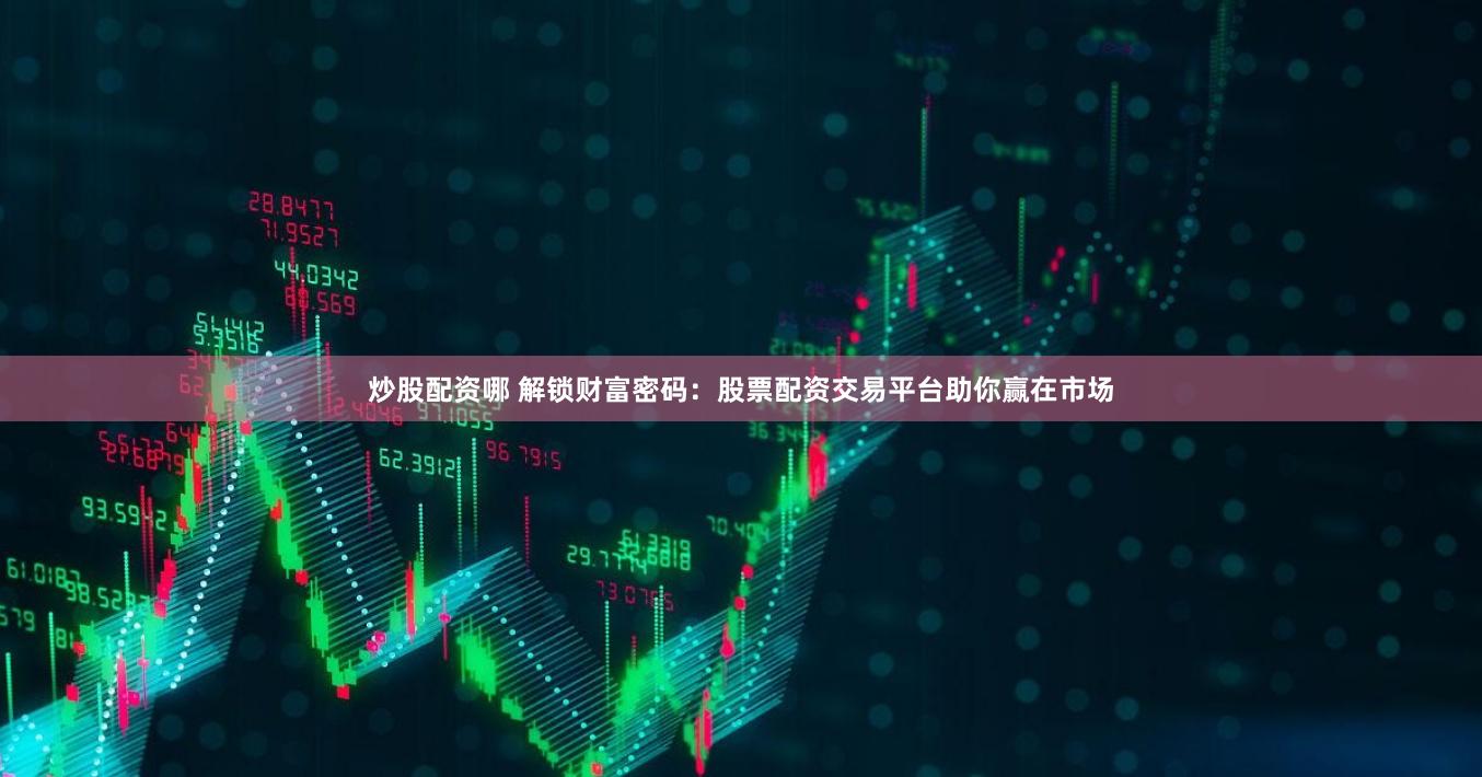 炒股配资哪 解锁财富密码：股票配资交易平台助你赢在市场