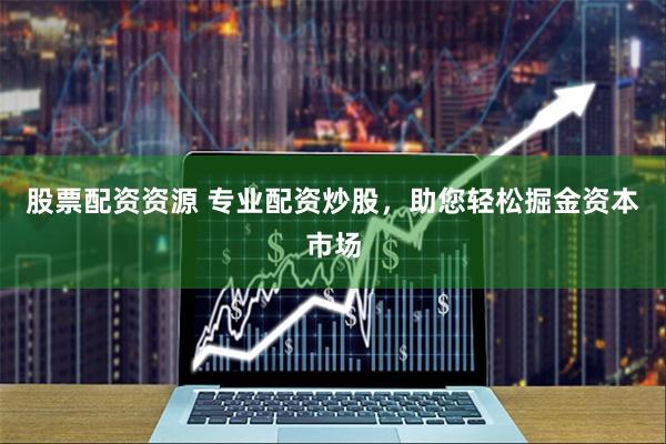 股票配资资源 专业配资炒股，助您轻松掘金资本市场