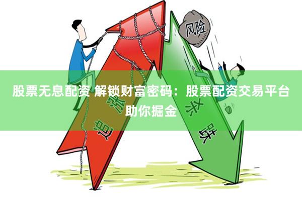 股票无息配资 解锁财富密码：股票配资交易平台助你掘金