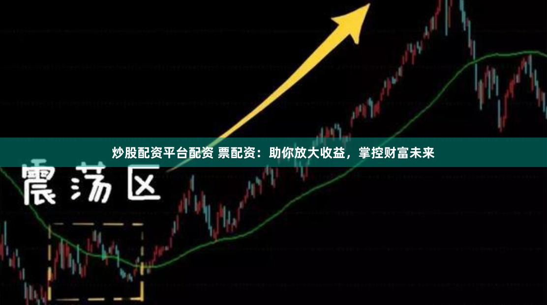 炒股配资平台配资 票配资：助你放大收益，掌控财富未来