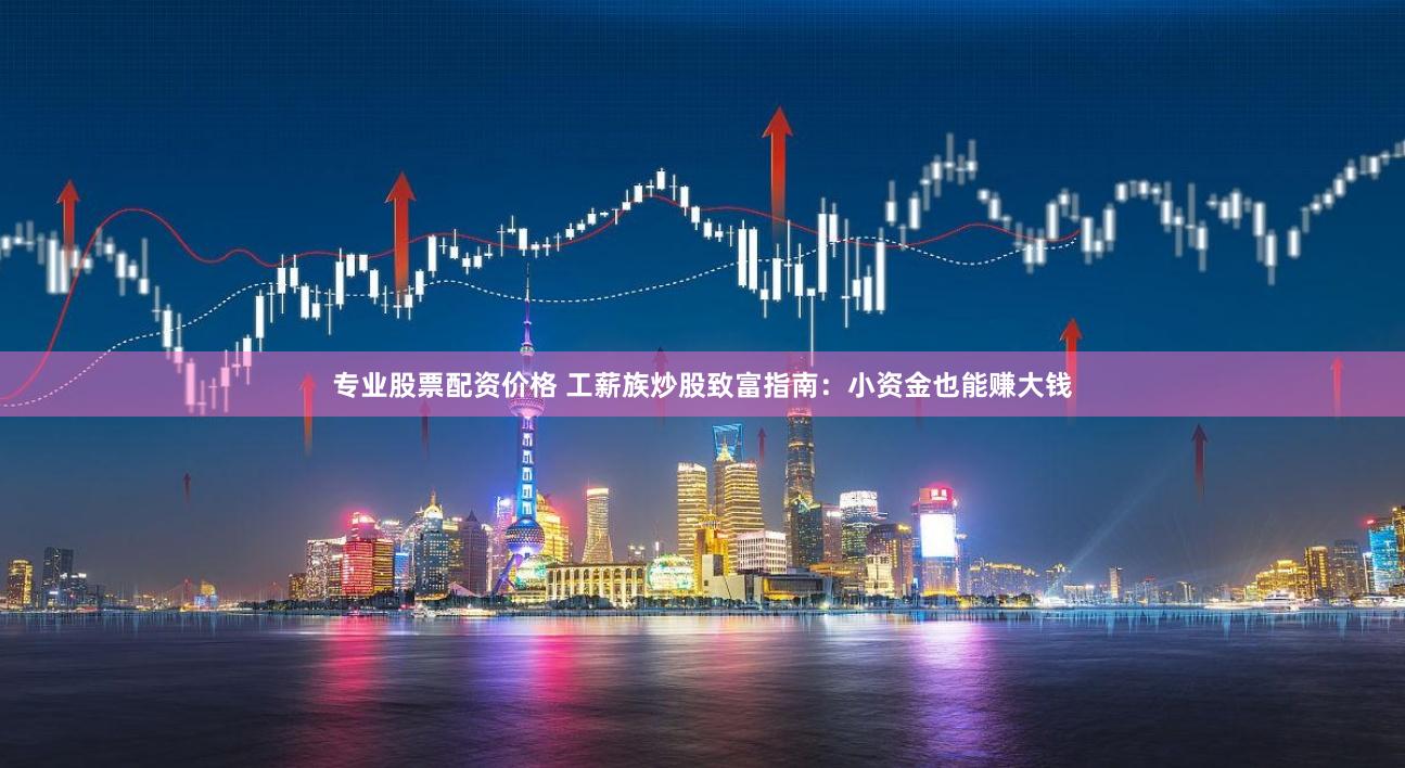 专业股票配资价格 工薪族炒股致富指南：小资金也能赚大钱