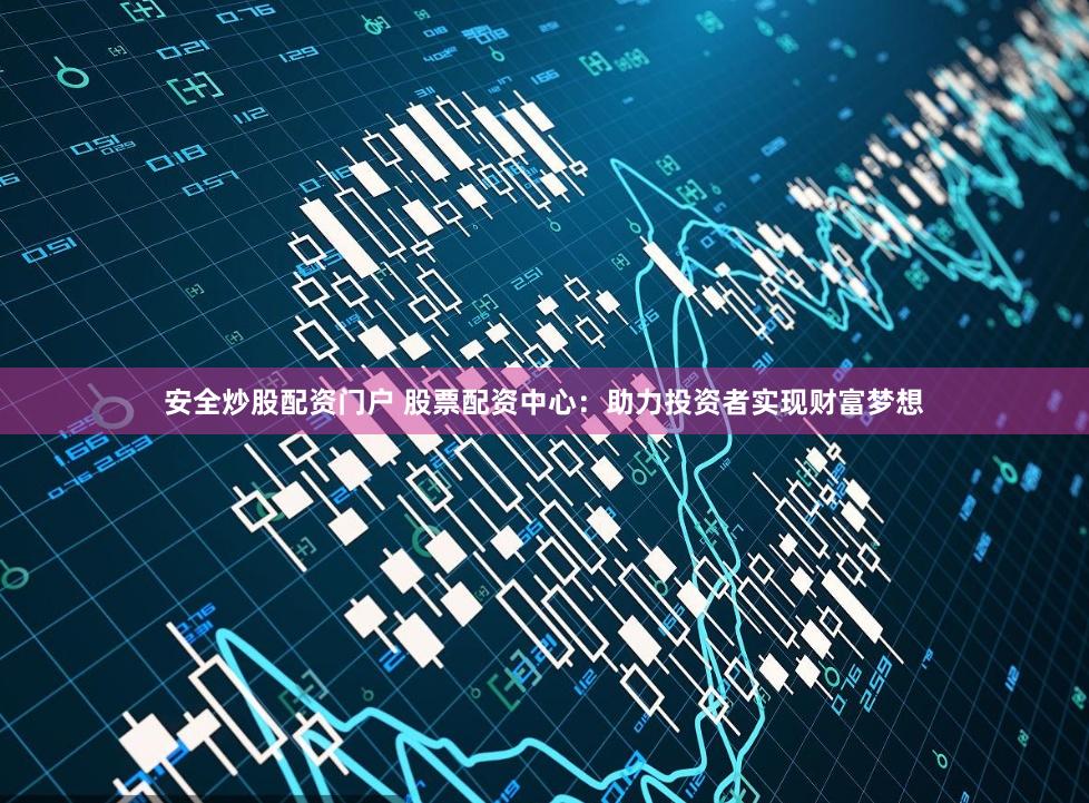 安全炒股配资门户 股票配资中心：助力投资者实现财富梦想